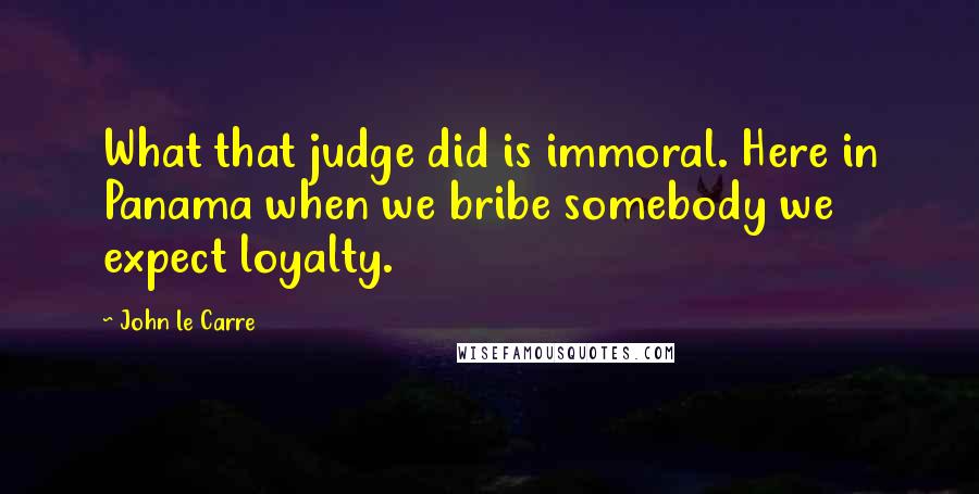 John Le Carre Quotes: What that judge did is immoral. Here in Panama when we bribe somebody we expect loyalty.