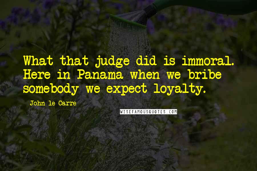John Le Carre Quotes: What that judge did is immoral. Here in Panama when we bribe somebody we expect loyalty.