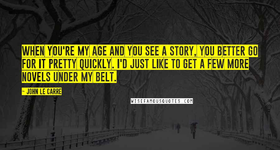 John Le Carre Quotes: When you're my age and you see a story, you better go for it pretty quickly. I'd just like to get a few more novels under my belt.