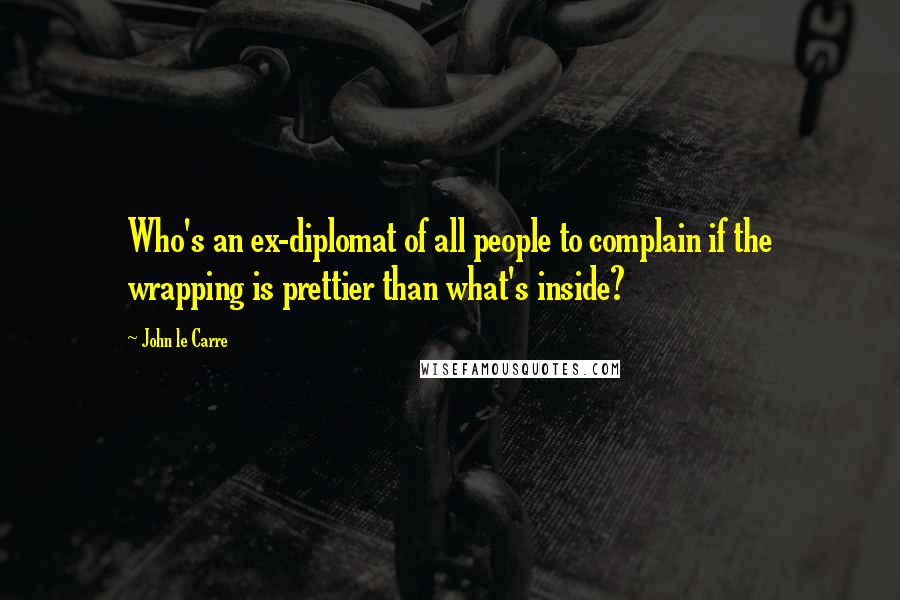 John Le Carre Quotes: Who's an ex-diplomat of all people to complain if the wrapping is prettier than what's inside?