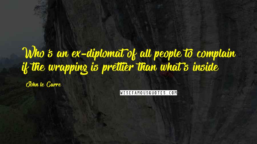John Le Carre Quotes: Who's an ex-diplomat of all people to complain if the wrapping is prettier than what's inside?