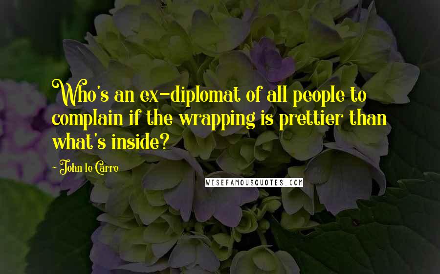John Le Carre Quotes: Who's an ex-diplomat of all people to complain if the wrapping is prettier than what's inside?