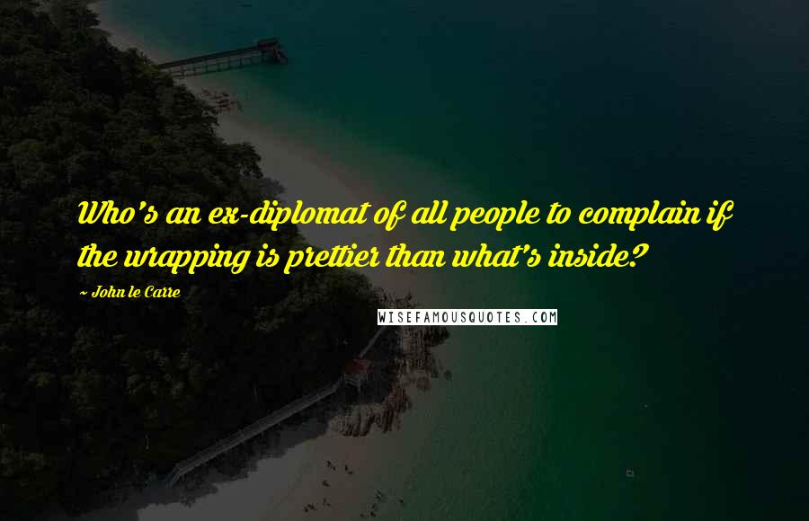 John Le Carre Quotes: Who's an ex-diplomat of all people to complain if the wrapping is prettier than what's inside?