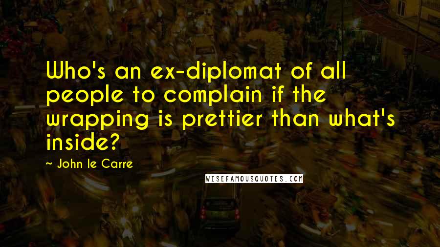 John Le Carre Quotes: Who's an ex-diplomat of all people to complain if the wrapping is prettier than what's inside?