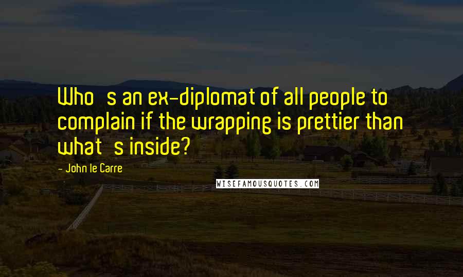 John Le Carre Quotes: Who's an ex-diplomat of all people to complain if the wrapping is prettier than what's inside?