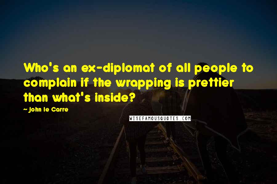John Le Carre Quotes: Who's an ex-diplomat of all people to complain if the wrapping is prettier than what's inside?