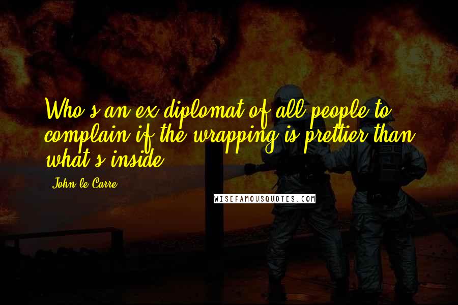 John Le Carre Quotes: Who's an ex-diplomat of all people to complain if the wrapping is prettier than what's inside?