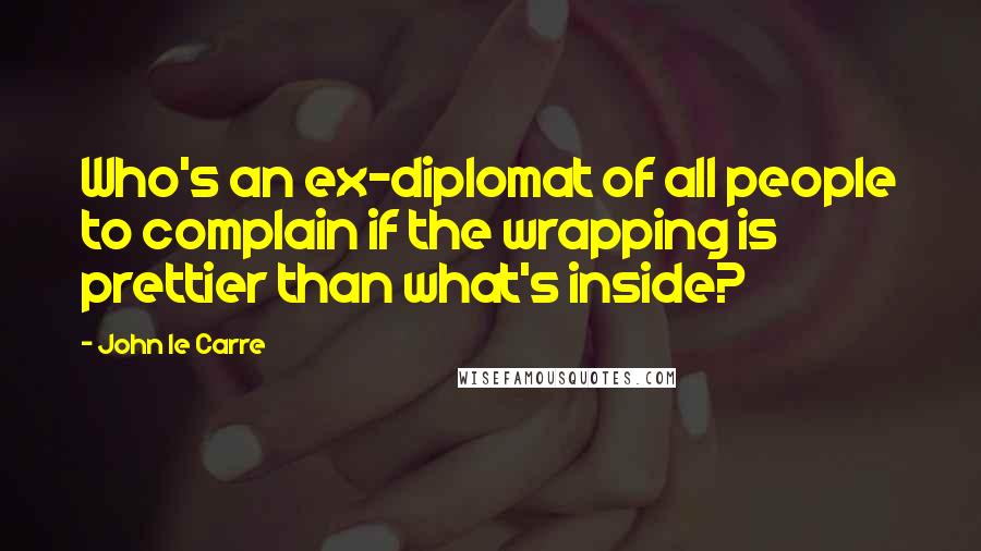 John Le Carre Quotes: Who's an ex-diplomat of all people to complain if the wrapping is prettier than what's inside?