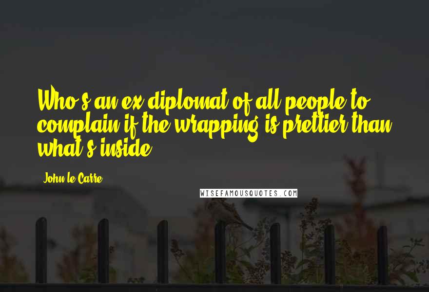 John Le Carre Quotes: Who's an ex-diplomat of all people to complain if the wrapping is prettier than what's inside?