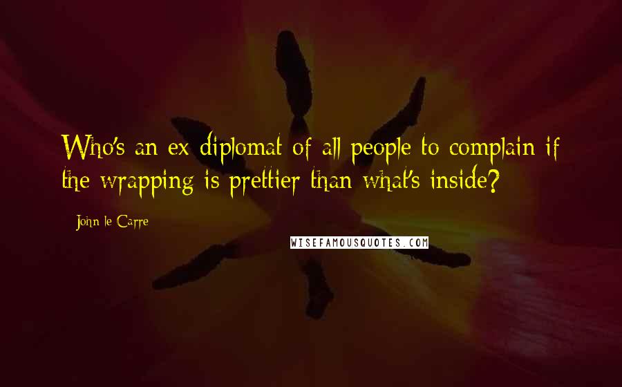 John Le Carre Quotes: Who's an ex-diplomat of all people to complain if the wrapping is prettier than what's inside?