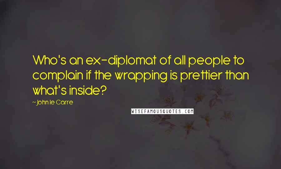 John Le Carre Quotes: Who's an ex-diplomat of all people to complain if the wrapping is prettier than what's inside?