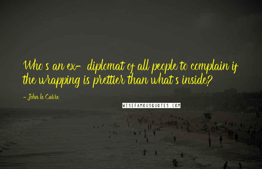 John Le Carre Quotes: Who's an ex-diplomat of all people to complain if the wrapping is prettier than what's inside?
