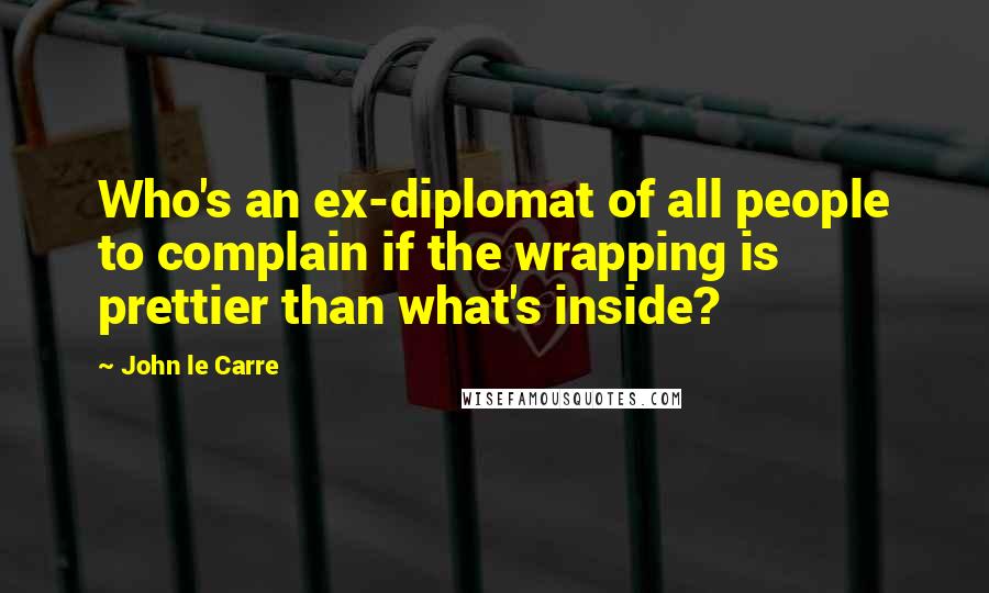 John Le Carre Quotes: Who's an ex-diplomat of all people to complain if the wrapping is prettier than what's inside?