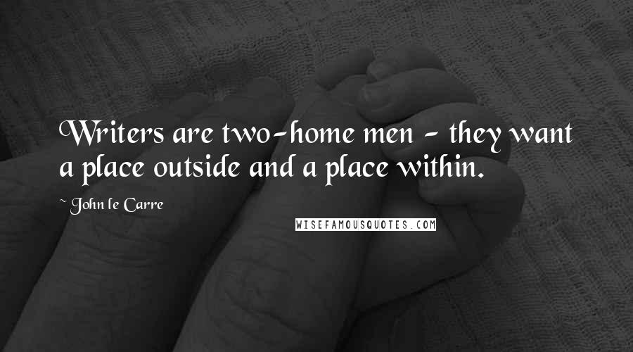 John Le Carre Quotes: Writers are two-home men - they want a place outside and a place within.