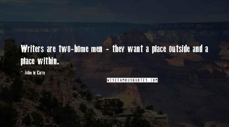 John Le Carre Quotes: Writers are two-home men - they want a place outside and a place within.