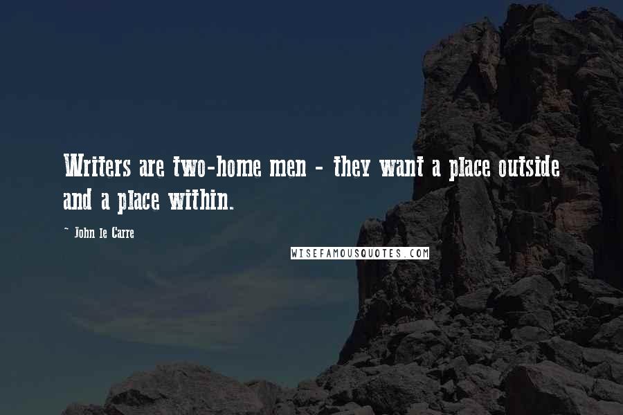 John Le Carre Quotes: Writers are two-home men - they want a place outside and a place within.