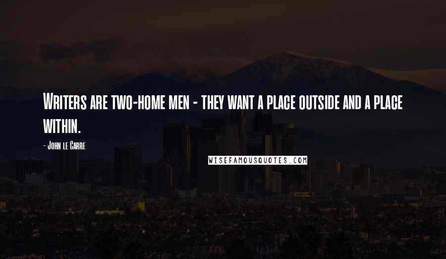 John Le Carre Quotes: Writers are two-home men - they want a place outside and a place within.