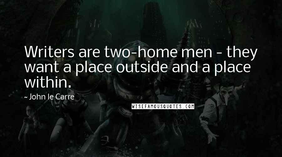 John Le Carre Quotes: Writers are two-home men - they want a place outside and a place within.