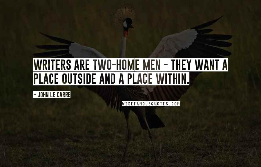 John Le Carre Quotes: Writers are two-home men - they want a place outside and a place within.