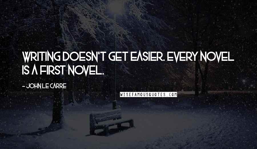 John Le Carre Quotes: Writing doesn't get easier. Every novel is a first novel.