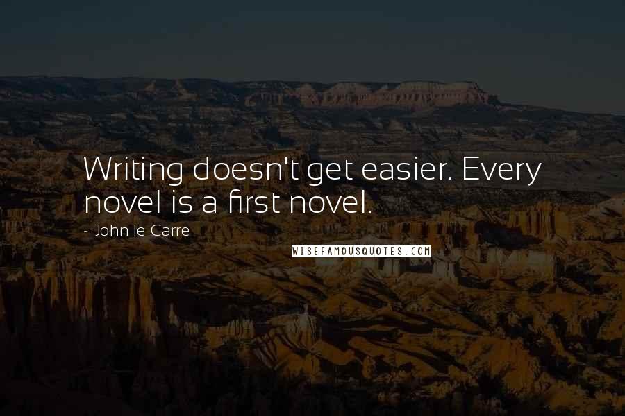 John Le Carre Quotes: Writing doesn't get easier. Every novel is a first novel.