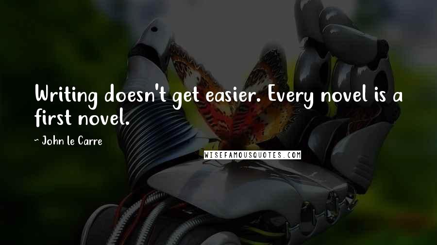 John Le Carre Quotes: Writing doesn't get easier. Every novel is a first novel.