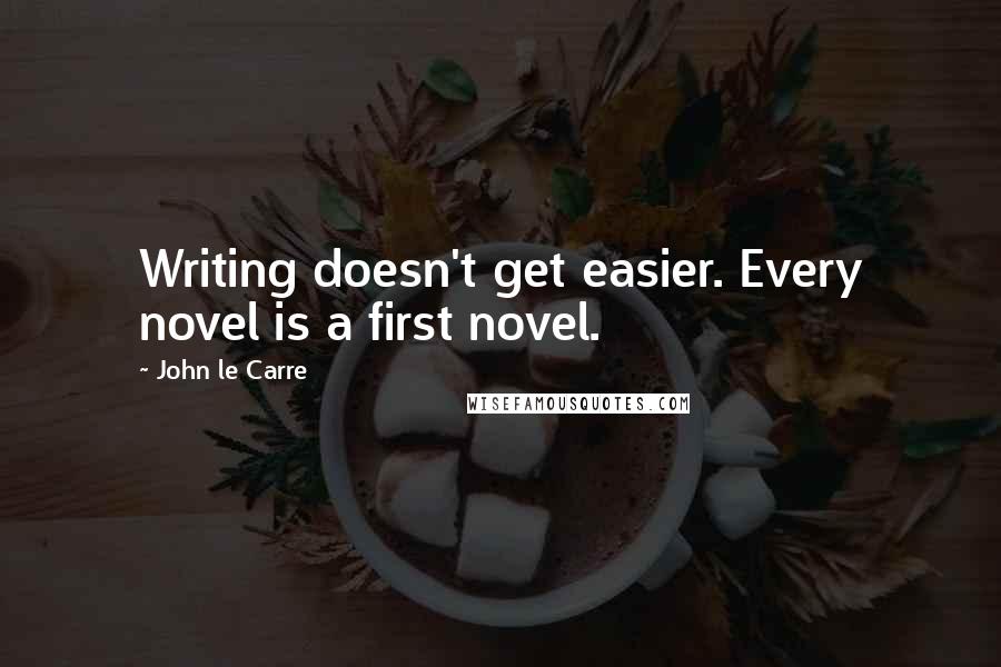 John Le Carre Quotes: Writing doesn't get easier. Every novel is a first novel.