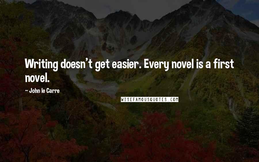 John Le Carre Quotes: Writing doesn't get easier. Every novel is a first novel.