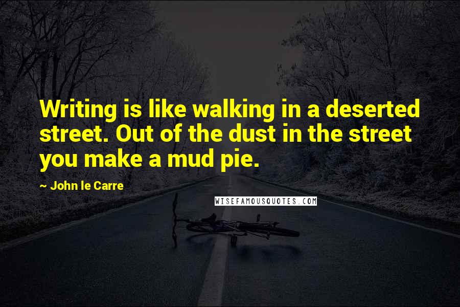 John Le Carre Quotes: Writing is like walking in a deserted street. Out of the dust in the street you make a mud pie.