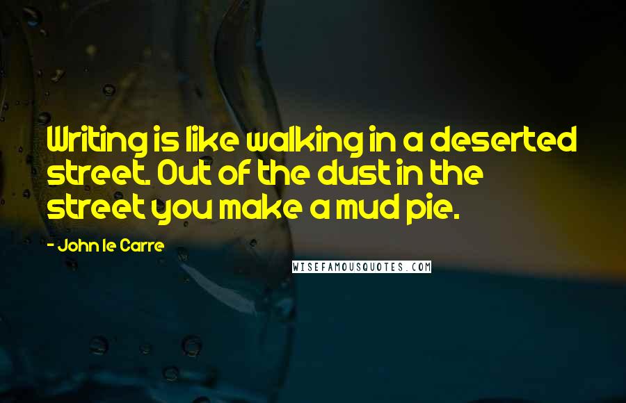 John Le Carre Quotes: Writing is like walking in a deserted street. Out of the dust in the street you make a mud pie.