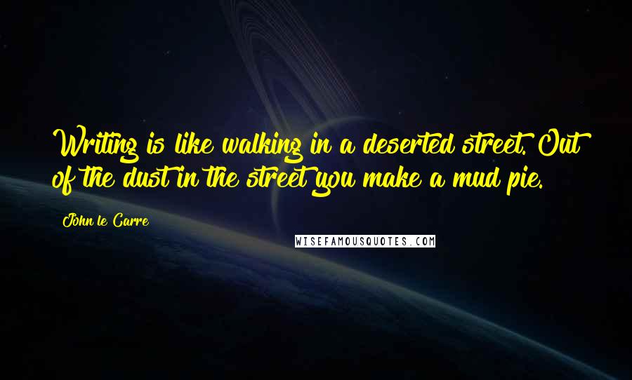 John Le Carre Quotes: Writing is like walking in a deserted street. Out of the dust in the street you make a mud pie.