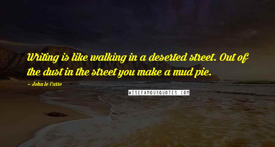 John Le Carre Quotes: Writing is like walking in a deserted street. Out of the dust in the street you make a mud pie.