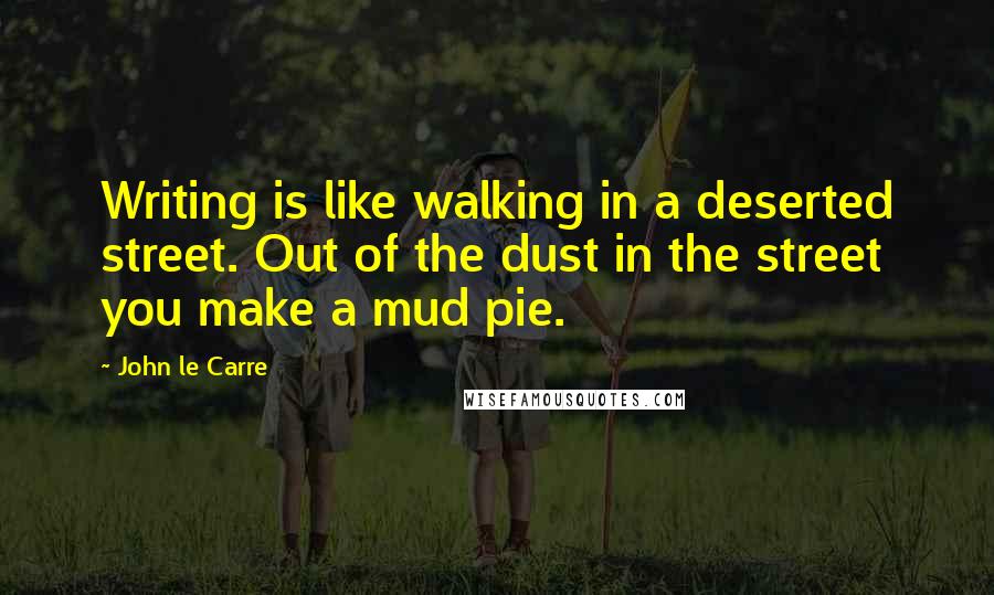John Le Carre Quotes: Writing is like walking in a deserted street. Out of the dust in the street you make a mud pie.