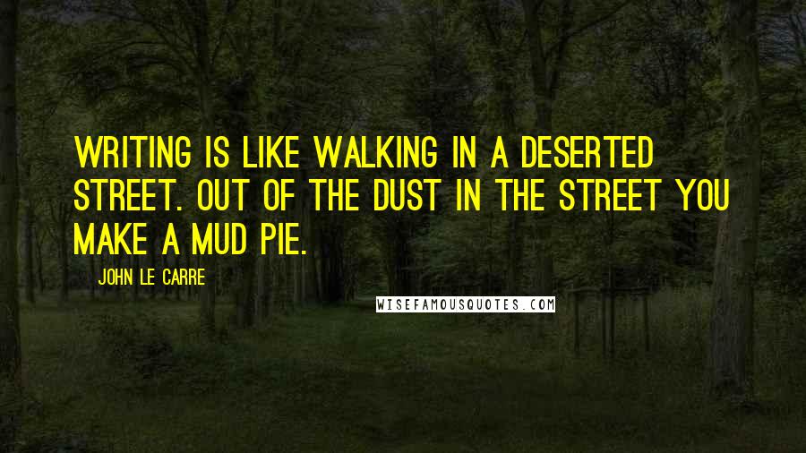 John Le Carre Quotes: Writing is like walking in a deserted street. Out of the dust in the street you make a mud pie.