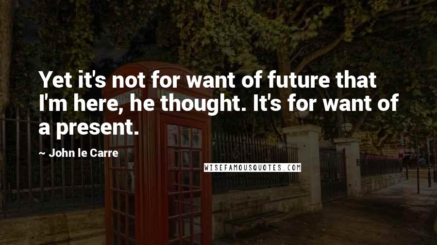 John Le Carre Quotes: Yet it's not for want of future that I'm here, he thought. It's for want of a present.