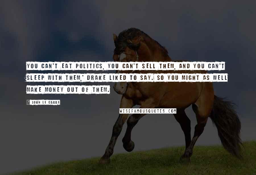 John Le Carre Quotes: You can't eat politics, you can't sell them, and you can't sleep with them,' Drake liked to say. So you might as well make money out of them.