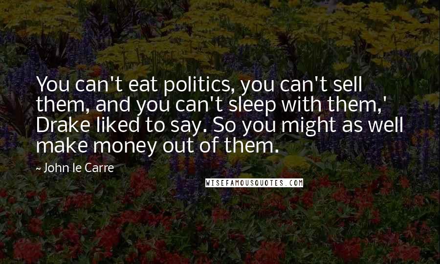 John Le Carre Quotes: You can't eat politics, you can't sell them, and you can't sleep with them,' Drake liked to say. So you might as well make money out of them.