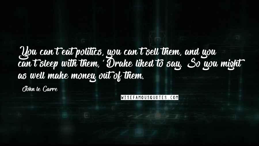 John Le Carre Quotes: You can't eat politics, you can't sell them, and you can't sleep with them,' Drake liked to say. So you might as well make money out of them.