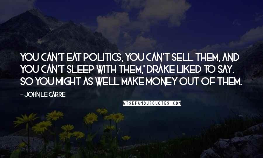 John Le Carre Quotes: You can't eat politics, you can't sell them, and you can't sleep with them,' Drake liked to say. So you might as well make money out of them.