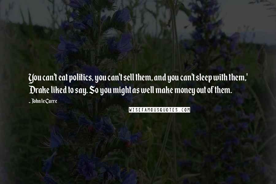 John Le Carre Quotes: You can't eat politics, you can't sell them, and you can't sleep with them,' Drake liked to say. So you might as well make money out of them.