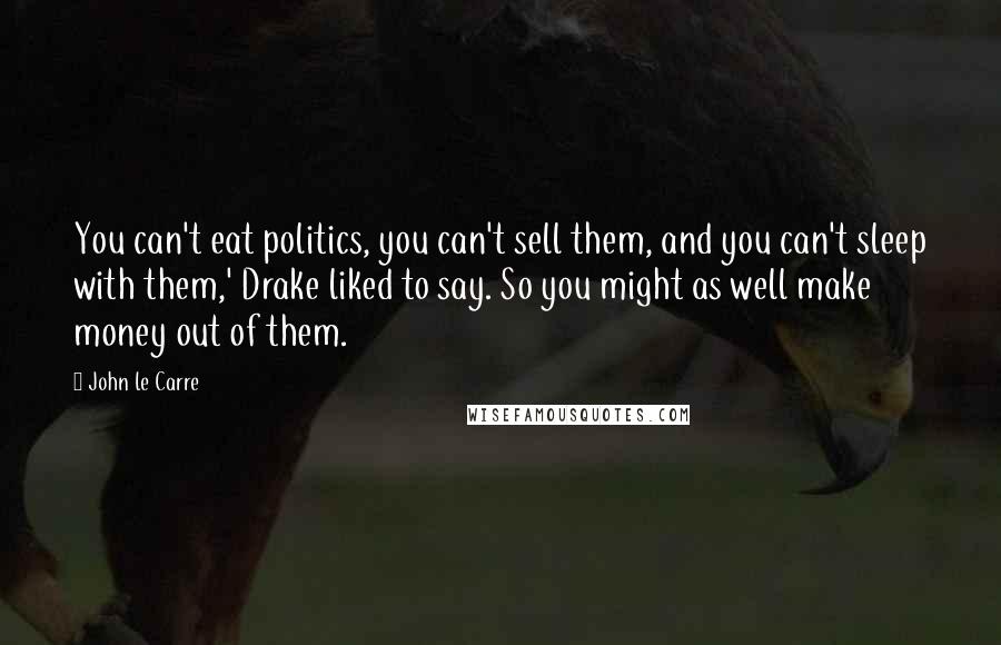 John Le Carre Quotes: You can't eat politics, you can't sell them, and you can't sleep with them,' Drake liked to say. So you might as well make money out of them.