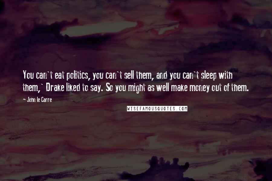 John Le Carre Quotes: You can't eat politics, you can't sell them, and you can't sleep with them,' Drake liked to say. So you might as well make money out of them.