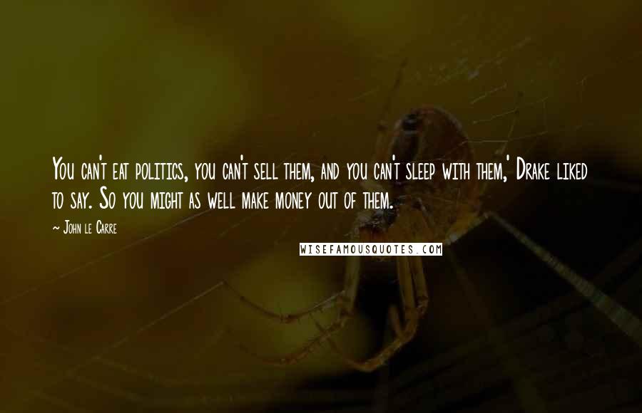 John Le Carre Quotes: You can't eat politics, you can't sell them, and you can't sleep with them,' Drake liked to say. So you might as well make money out of them.