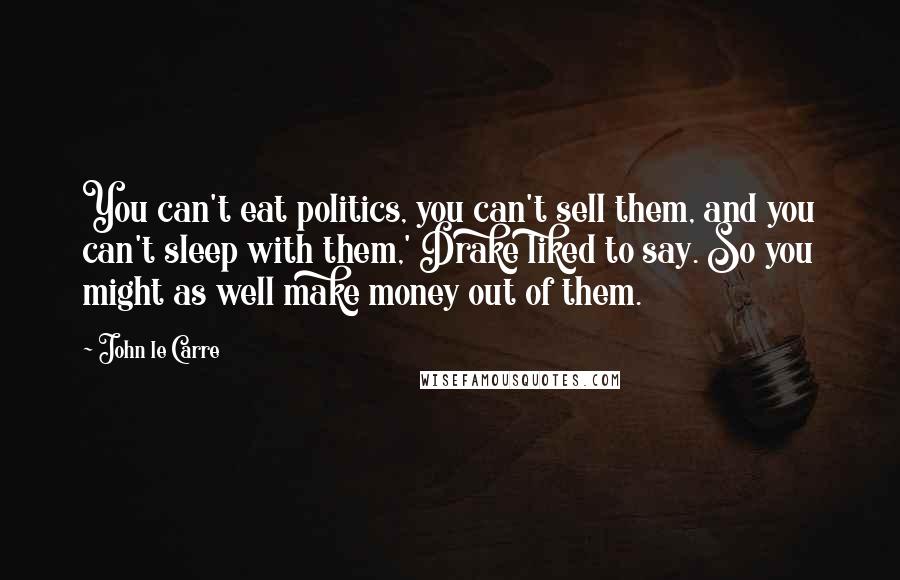 John Le Carre Quotes: You can't eat politics, you can't sell them, and you can't sleep with them,' Drake liked to say. So you might as well make money out of them.