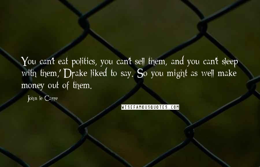 John Le Carre Quotes: You can't eat politics, you can't sell them, and you can't sleep with them,' Drake liked to say. So you might as well make money out of them.