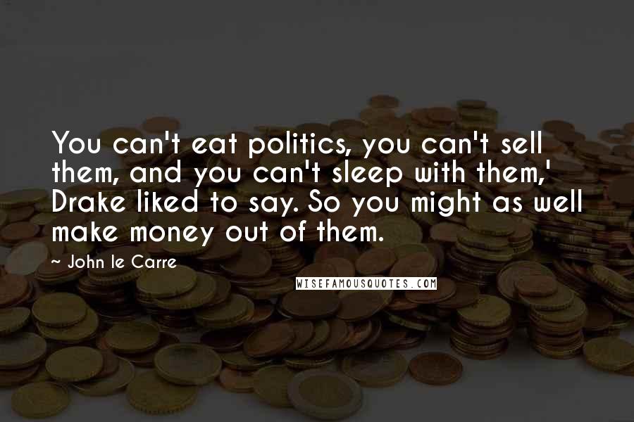 John Le Carre Quotes: You can't eat politics, you can't sell them, and you can't sleep with them,' Drake liked to say. So you might as well make money out of them.