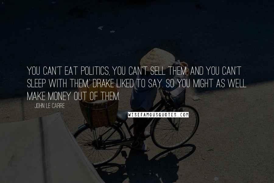 John Le Carre Quotes: You can't eat politics, you can't sell them, and you can't sleep with them,' Drake liked to say. So you might as well make money out of them.