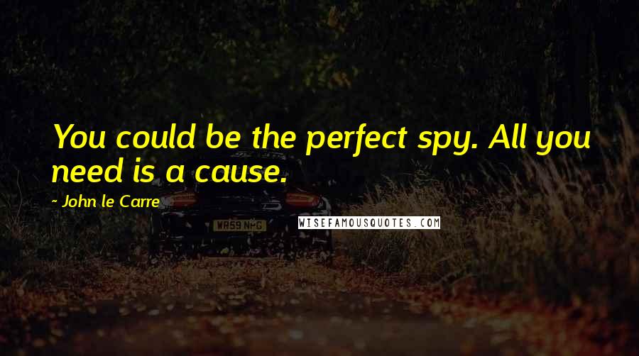 John Le Carre Quotes: You could be the perfect spy. All you need is a cause.
