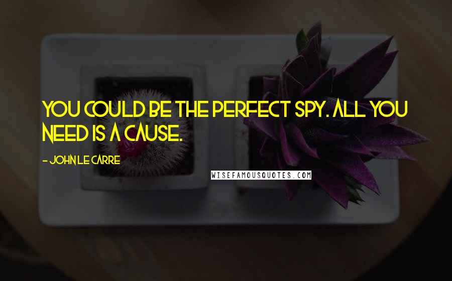 John Le Carre Quotes: You could be the perfect spy. All you need is a cause.