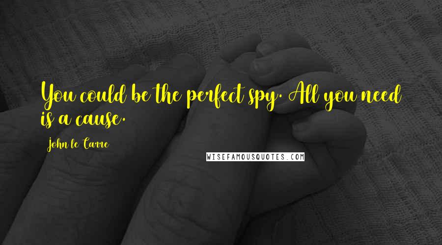John Le Carre Quotes: You could be the perfect spy. All you need is a cause.
